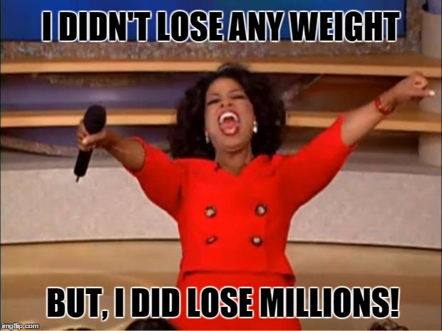 I can show you how to lose | I DIDN'T LOSE ANY WEIGHT; BUT, I DID LOSE MILLIONS! | image tagged in memes,oprah you get a | made w/ Imgflip meme maker