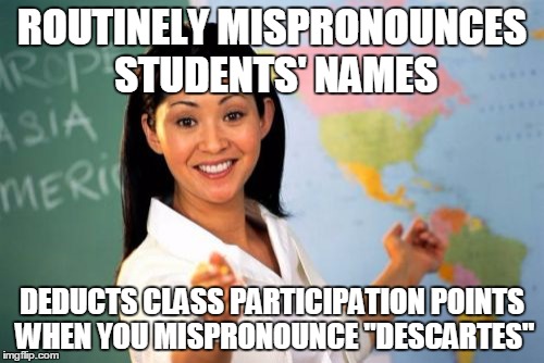 Unhelpful High School Teacher Meme | ROUTINELY MISPRONOUNCES STUDENTS' NAMES; DEDUCTS CLASS PARTICIPATION POINTS WHEN YOU MISPRONOUNCE "DESCARTES" | image tagged in memes,unhelpful high school teacher | made w/ Imgflip meme maker