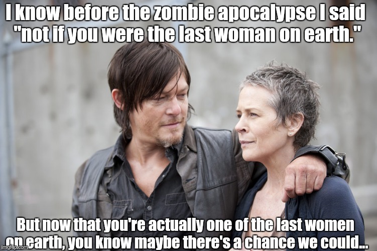 In a Room Full of Zombies you're Instantly a 10 | I know before the zombie apocalypse I said "not if you were the last woman on earth."; But now that you're actually one of the last women on earth, you know maybe there's a chance we could... | image tagged in daryl and carol the walking dead,the walking dead,funny,memes,pickup master | made w/ Imgflip meme maker