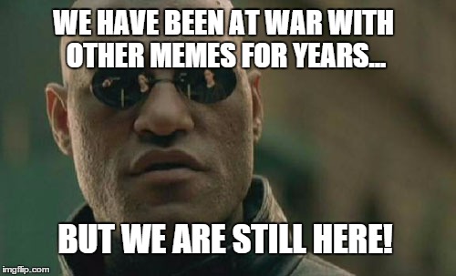 Matrix Morpheus Meme | WE HAVE BEEN AT WAR WITH OTHER MEMES FOR YEARS... BUT WE ARE STILL HERE! | image tagged in memes,matrix morpheus | made w/ Imgflip meme maker