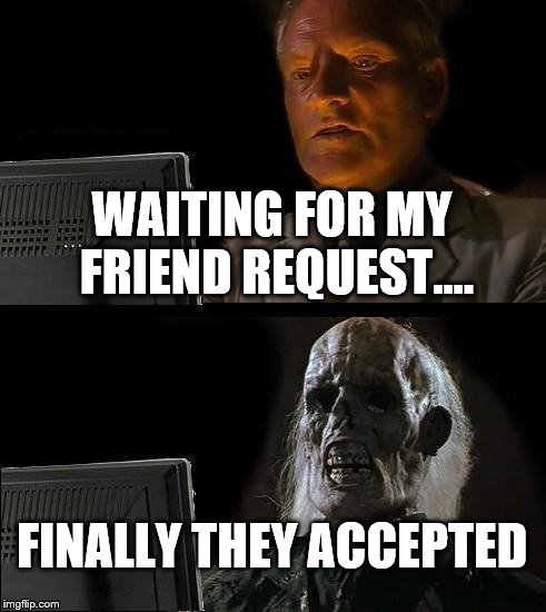 I'll Just Wait Here | WAITING FOR MY FRIEND REQUEST.... FINALLY THEY ACCEPTED | image tagged in memes,ill just wait here | made w/ Imgflip meme maker