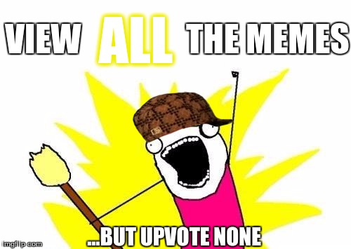 Basically what we "all" do:
puns intended | ALL; VIEW                THE MEMES; ...BUT UPVOTE NONE | image tagged in memes,x all the y,scumbag,imgflip,mean while on imgflip | made w/ Imgflip meme maker