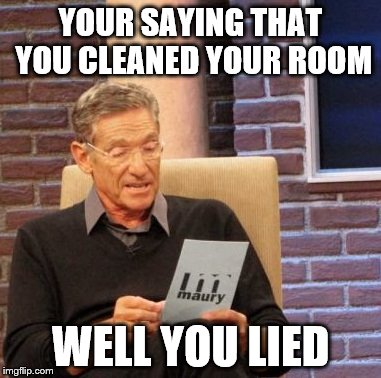 Maury Lie Detector | YOUR SAYING THAT YOU CLEANED YOUR ROOM; WELL YOU LIED | image tagged in memes,maury lie detector | made w/ Imgflip meme maker