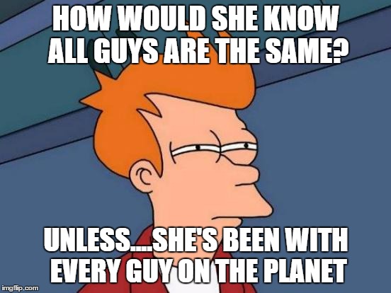 Futurama Fry | HOW WOULD SHE KNOW ALL GUYS ARE THE SAME? UNLESS....SHE'S BEEN WITH EVERY GUY ON THE PLANET | image tagged in memes,futurama fry | made w/ Imgflip meme maker