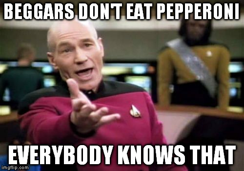 Picard Wtf Meme | BEGGARS DON'T EAT PEPPERONI EVERYBODY KNOWS THAT | image tagged in memes,picard wtf | made w/ Imgflip meme maker