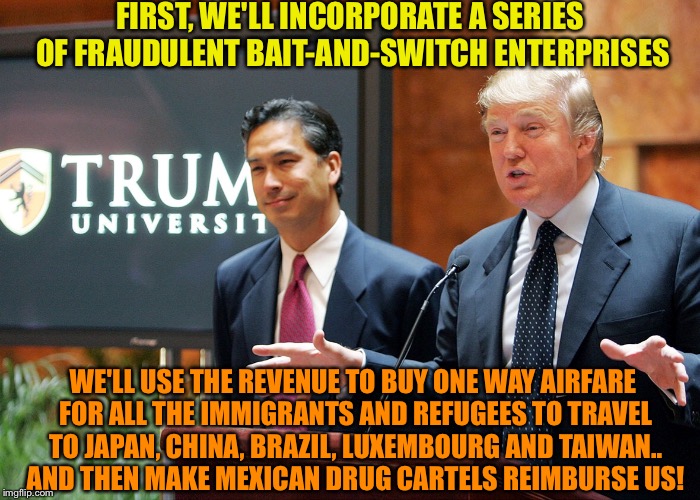 FIRST, WE'LL INCORPORATE A SERIES OF FRAUDULENT BAIT-AND-SWITCH ENTERPRISES WE'LL USE THE REVENUE TO BUY ONE WAY AIRFARE FOR ALL THE IMMIGRA | made w/ Imgflip meme maker
