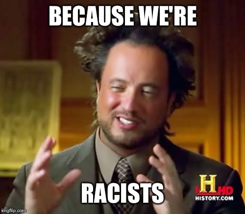 Ancient Aliens Meme | BECAUSE WE'RE RACISTS | image tagged in memes,ancient aliens | made w/ Imgflip meme maker