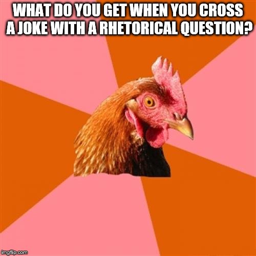 Anti Joke Chicken | WHAT DO YOU GET WHEN YOU CROSS A JOKE WITH A RHETORICAL QUESTION? | image tagged in memes,anti joke chicken | made w/ Imgflip meme maker