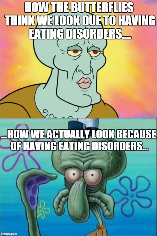 Squidward Meme | HOW THE BUTTERFLIES THINK WE LOOK DUE TO HAVING EATING DISORDERS.... ...HOW WE ACTUALLY LOOK BECAUSE OF HAVING EATING DISORDERS... | image tagged in memes,squidward | made w/ Imgflip meme maker