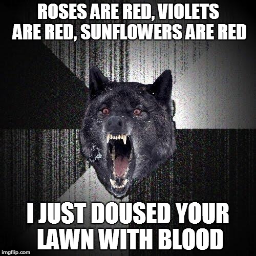Insanity Wolf Meme | ROSES ARE RED, VIOLETS ARE RED, SUNFLOWERS ARE RED; I JUST DOUSED YOUR LAWN WITH BLOOD | image tagged in memes,insanity wolf | made w/ Imgflip meme maker