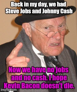 Back In My Day | Back in my day, we had Steve Jobs and Johnny Cash; Now we have no jobs and no cash. I hope Kevin Bacon doesn't die. | image tagged in memes,back in my day,in today's society bacon is our numer one friend it is the only known cure for vegans | made w/ Imgflip meme maker