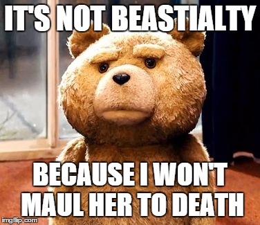 TED | IT'S NOT BEASTIALTY; BECAUSE I WON'T MAUL HER TO DEATH | image tagged in memes,ted | made w/ Imgflip meme maker