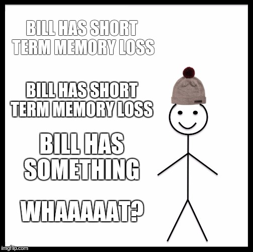Be Like Bill Meme | BILL HAS SHORT TERM MEMORY LOSS; BILL HAS SHORT TERM MEMORY LOSS; BILL HAS SOMETHING; WHAAAAAT? | image tagged in memes,be like bill | made w/ Imgflip meme maker