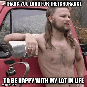 almost redneck | THANK YOU LORD FOR THE IGNORANCE; TO BE HAPPY WITH MY LOT IN LIFE | image tagged in almost redneck | made w/ Imgflip meme maker