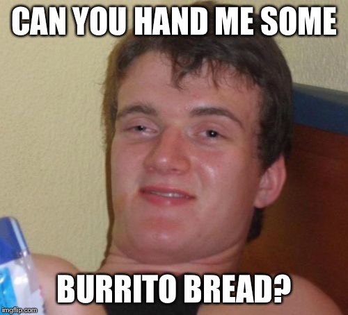 10 Guy Meme | CAN YOU HAND ME SOME; BURRITO BREAD? | image tagged in memes,10 guy,AdviceAnimals | made w/ Imgflip meme maker