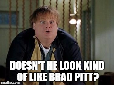 Chris Farley | DOESN'T HE LOOK KIND OF LIKE BRAD PITT? | image tagged in chris farley | made w/ Imgflip meme maker