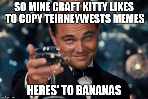 Leonardo Dicaprio Cheers Meme | SO MINE CRAFT KITTY LIKES TO COPY TEIRNEYWESTS MEMES; HERES' TO BANANAS | image tagged in memes,leonardo dicaprio cheers | made w/ Imgflip meme maker