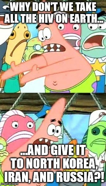 Put It Somewhere Else Patrick Meme | WHY DON'T WE TAKE ALL THE HIV ON EARTH... ...AND GIVE IT TO NORTH KOREA, IRAN, AND RUSSIA?! | image tagged in memes,put it somewhere else patrick | made w/ Imgflip meme maker