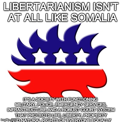 Libertarianism is not Anarchy | LIBERTARIANISM ISN'T AT ALL LIKE SOMALIA; IT'S A SOCIETY WITH FUNCTIONING MILITARY, POLICE, EMERGENCY SERVICES, INFRASTRUCTURE AND A ROBUST COURT SYSTEM THAT PROTECTS LIFE, LIBERTY, PROPERTY AND NATURAL RIGHTS OF EVERYONE EQUALLY | image tagged in libertarianism,anarchy,somalia | made w/ Imgflip meme maker