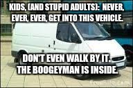 The White Van | KIDS, (AND STUPID ADULTS):  NEVER, EVER, EVER, GET INTO THIS VEHICLE. DON'T EVEN WALK BY IT.  THE BOOGEYMAN IS INSIDE. | image tagged in the white van | made w/ Imgflip meme maker