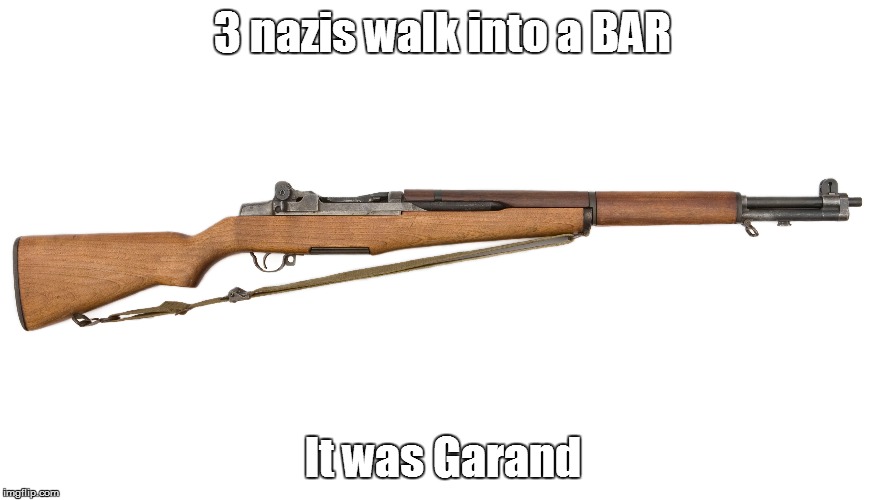 I sure hope someone gets this | 3 nazis walk into a BAR; It was Garand | image tagged in history | made w/ Imgflip meme maker
