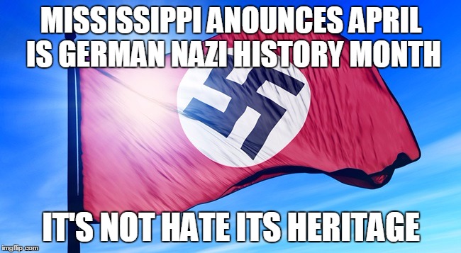 Nazi history month | MISSISSIPPI ANOUNCES APRIL IS GERMAN NAZI HISTORY MONTH; IT'S NOT HATE ITS HERITAGE | image tagged in hate,nazi,heritage | made w/ Imgflip meme maker