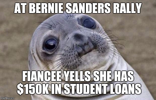 Awkward Moment Sealion Meme | AT BERNIE SANDERS RALLY; FIANCEE YELLS SHE HAS $150K IN STUDENT LOANS | image tagged in memes,awkward moment sealion,AdviceAnimals | made w/ Imgflip meme maker