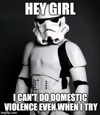 Stormtrooper pick up liner | HEY GIRL; I CAN'T DO DOMESTIC VIOLENCE EVEN WHEN I TRY | image tagged in stormtrooper pick up liner | made w/ Imgflip meme maker