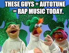 Rap music | THESE GUYS + AUTOTUNE       = RAP MUSIC TODAY. | image tagged in muppets | made w/ Imgflip meme maker