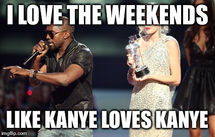 Interupting Kanye Meme | I LOVE THE WEEKENDS; LIKE KANYE LOVES KANYE | image tagged in memes,interupting kanye | made w/ Imgflip meme maker
