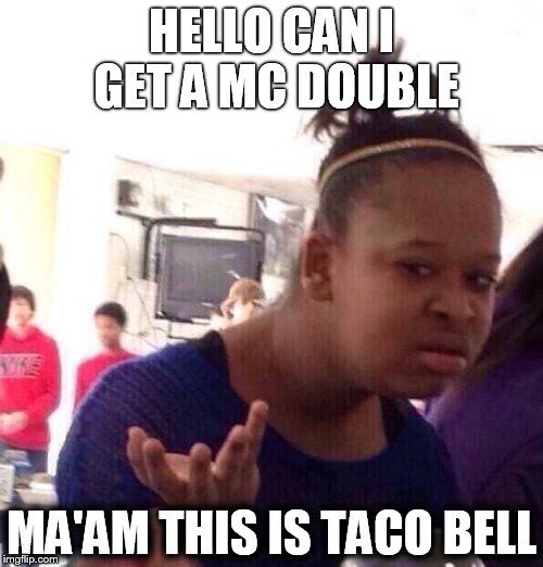 Black Girl Wat | HELLO CAN I GET A MC DOUBLE; MA'AM THIS IS TACO BELL | image tagged in memes,black girl wat | made w/ Imgflip meme maker