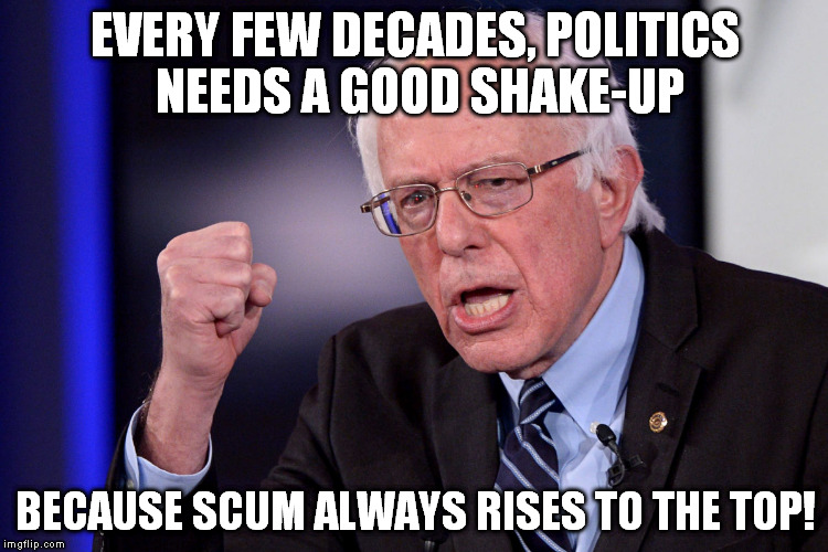 BSscumrise | EVERY FEW DECADES, POLITICS NEEDS A GOOD SHAKE-UP; BECAUSE SCUM ALWAYS RISES TO THE TOP! | image tagged in bsscumrise | made w/ Imgflip meme maker