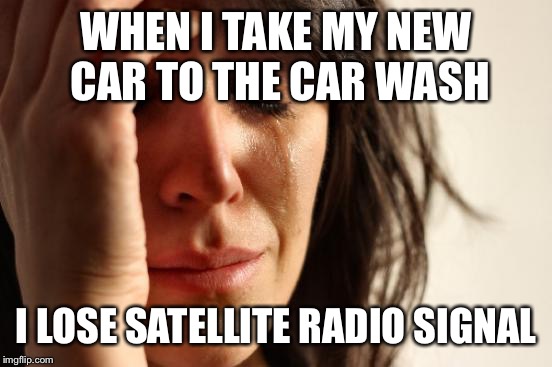 First World Problems | WHEN I TAKE MY NEW CAR TO THE CAR WASH; I LOSE SATELLITE RADIO SIGNAL | image tagged in memes,first world problems,AdviceAnimals | made w/ Imgflip meme maker