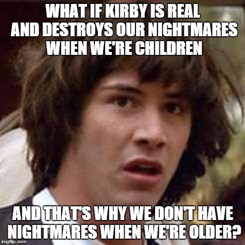 Conspiracy Keanu Meme | WHAT IF KIRBY IS REAL AND DESTROYS OUR NIGHTMARES WHEN WE'RE CHILDREN; AND THAT'S WHY WE DON'T HAVE NIGHTMARES WHEN WE'RE OLDER? | image tagged in memes,conspiracy keanu | made w/ Imgflip meme maker