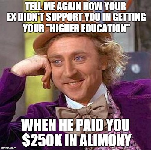 Creepy Condescending Wonka Meme | TELL ME AGAIN HOW YOUR EX DIDN'T SUPPORT YOU IN GETTING YOUR "HIGHER EDUCATION"; WHEN HE PAID YOU $250K IN ALIMONY | image tagged in memes,creepy condescending wonka | made w/ Imgflip meme maker