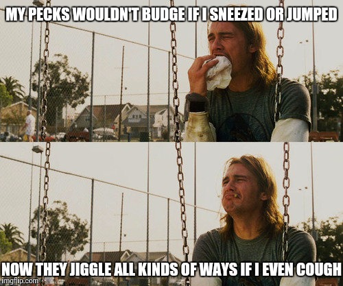 First World Stoner Problems Meme | MY PECKS WOULDN'T BUDGE IF I SNEEZED OR JUMPED; NOW THEY JIGGLE ALL KINDS OF WAYS IF I EVEN COUGH | image tagged in memes,first world stoner problems | made w/ Imgflip meme maker