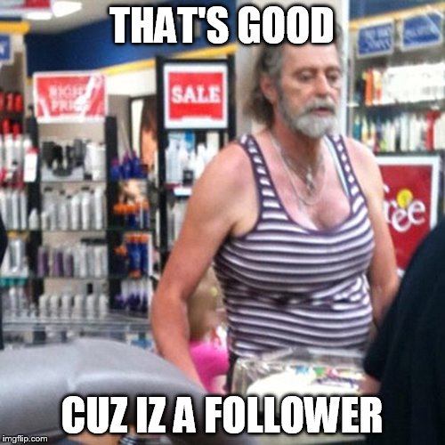 THAT'S GOOD CUZ IZ A FOLLOWER | made w/ Imgflip meme maker