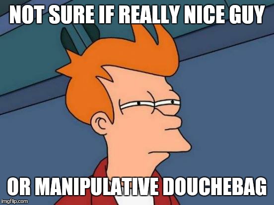 Futurama Fry Meme | NOT SURE IF REALLY NICE GUY; OR MANIPULATIVE DOUCHEBAG | image tagged in memes,futurama fry | made w/ Imgflip meme maker