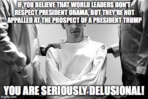 IF YOU BELIEVE THAT WORLD LEADERS DON'T RESPECT PRESIDENT OBAMA, BUT THEY'RE NOT APPALLED AT THE PROSPECT OF A PRESIDENT TRUMP; YOU ARE SERIOUSLY DELUSIONAL! | image tagged in straitjacket | made w/ Imgflip meme maker