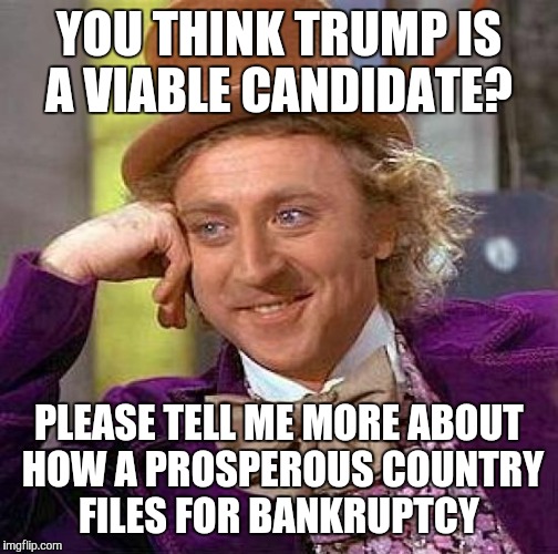 Creepy Condescending Wonka Meme | YOU THINK TRUMP IS A VIABLE CANDIDATE? PLEASE TELL ME MORE ABOUT HOW A PROSPEROUS COUNTRY FILES FOR BANKRUPTCY | image tagged in memes,creepy condescending wonka | made w/ Imgflip meme maker