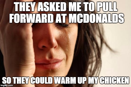 First World Problems | THEY ASKED ME TO PULL FORWARD AT MCDONALDS; SO THEY COULD WARM UP MY CHICKEN | image tagged in memes,first world problems | made w/ Imgflip meme maker
