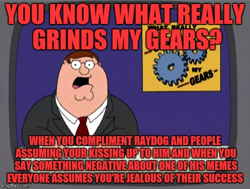 Peter Griffin News | YOU KNOW WHAT REALLY GRINDS MY GEARS? WHEN YOU COMPLIMENT RAYDOG AND PEOPLE ASSUMING YOUR KISSING UP TO HIM AND WHEN YOU SAY SOMETHING NEGATIVE ABOUT ONE OF HIS MEMES EVERYONE ASSUMES YOU'RE JEALOUS OF THEIR SUCCESS | image tagged in memes,peter griffin news,raydog,imgflip | made w/ Imgflip meme maker
