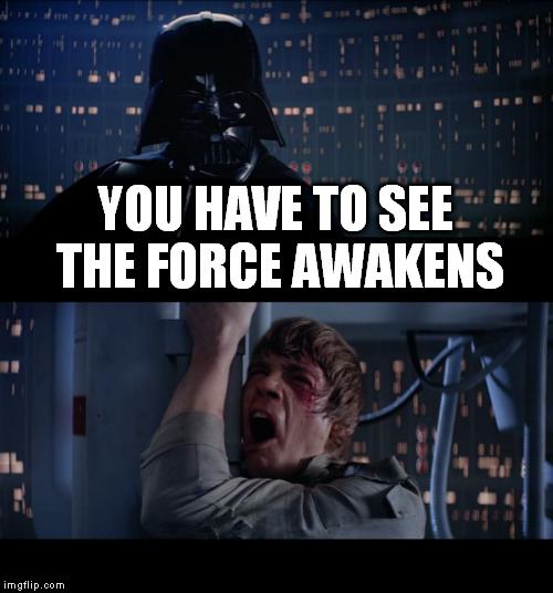 Star Wars No | YOU HAVE TO SEE THE FORCE AWAKENS | image tagged in memes,star wars no | made w/ Imgflip meme maker