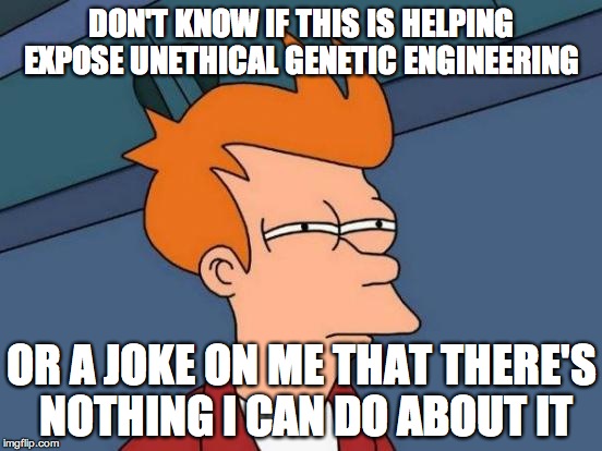 Futurama Fry Meme | DON'T KNOW IF THIS IS HELPING EXPOSE UNETHICAL GENETIC ENGINEERING; OR A JOKE ON ME THAT THERE'S NOTHING I CAN DO ABOUT IT | image tagged in memes,futurama fry | made w/ Imgflip meme maker