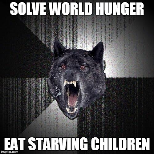 Insanity Wolf | SOLVE WORLD HUNGER; EAT STARVING CHILDREN | image tagged in memes,insanity wolf | made w/ Imgflip meme maker