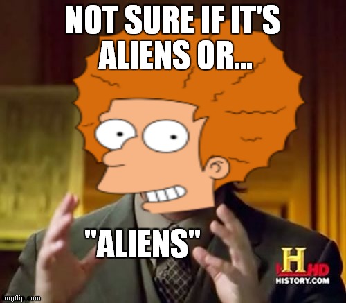 Who knows | NOT SURE IF IT'S ALIENS OR... "ALIENS" | image tagged in ancient aliens,shut up and take my money fry | made w/ Imgflip meme maker