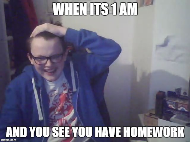 When its late and you have homework... |  WHEN ITS 1 AM; AND YOU SEE YOU HAVE HOMEWORK | image tagged in homework,late,funny,angry,tired | made w/ Imgflip meme maker