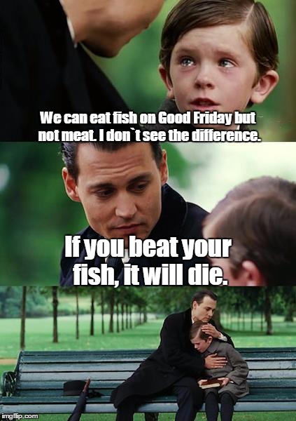 Finding Neverland Meme |  We can eat fish on Good Friday but not meat. I don`t see the difference. If you beat your fish, it will die. | image tagged in memes,finding neverland | made w/ Imgflip meme maker