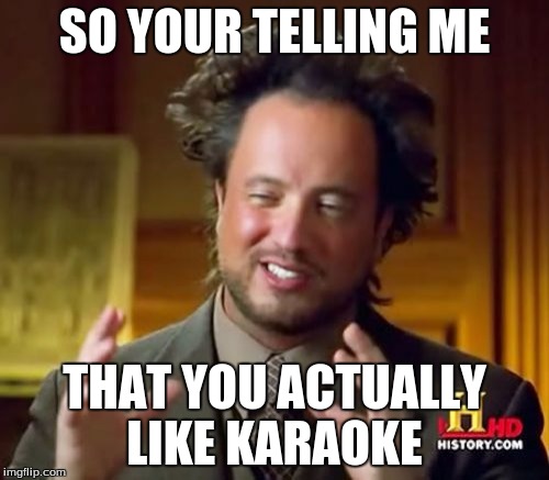 Ancient Aliens Meme |  SO YOUR TELLING ME; THAT YOU ACTUALLY LIKE KARAOKE | image tagged in memes,ancient aliens | made w/ Imgflip meme maker