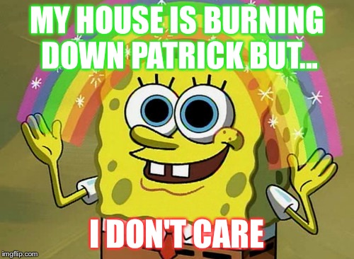 Imagination Spongebob | MY HOUSE IS BURNING DOWN PATRICK BUT... I DON'T CARE | image tagged in memes,imagination spongebob | made w/ Imgflip meme maker